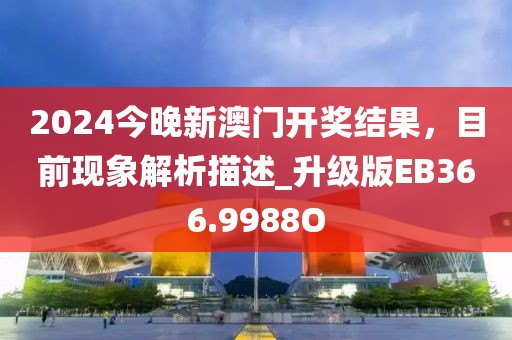 2024今晚新澳門開獎結果，目前現象解析描述_升級版EB366.9988O
