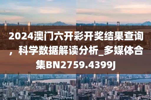 2024澳門(mén)六開(kāi)彩開(kāi)獎(jiǎng)結(jié)果查詢(xún)，科學(xué)數(shù)據(jù)解讀分析_多媒體合集BN2759.4399J