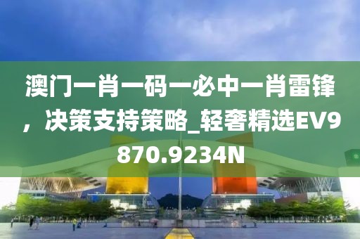 澳門一肖一碼一必中一肖雷鋒，決策支持策略_輕奢精選EV9870.9234N