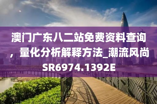 澳門廣東八二站免費(fèi)資料查詢,量化分析解釋方法_潮流風(fēng)尚SR6974.1392E