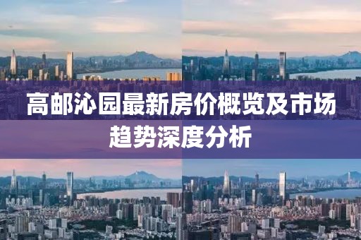 高郵沁園最新房價概覽及市場趨勢深度分析