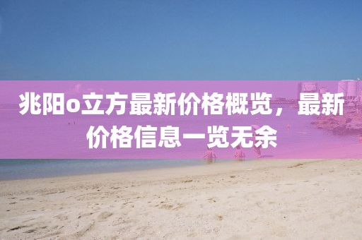兆陽o立方最新價格概覽，最新價格信息一覽無余