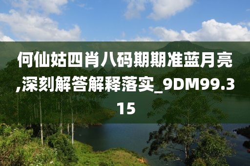 何仙姑四肖八碼期期準藍月亮,深刻解答解釋落實_9DM99.315