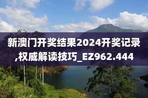 新澳門開獎結果2024開獎記錄,權威解讀技巧_EZ962.444