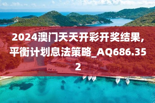 2024澳門天天開彩開獎(jiǎng)結(jié)果,平衡計(jì)劃息法策略_AQ686.352