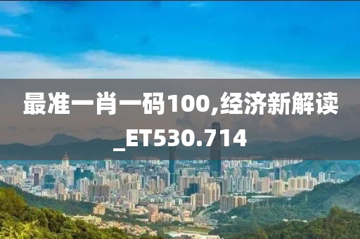 最準一肖一碼100,經(jīng)濟新解讀_ET530.714