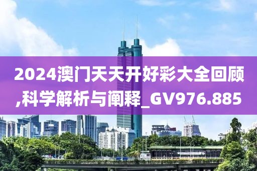 2024澳門天天開好彩大全回顧,科學解析與闡釋_GV976.885