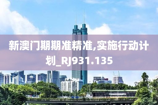 新澳門期期準精準,實施行動計劃_RJ931.135