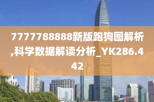 7777788888新版跑狗圖解析,科學(xué)數(shù)據(jù)解讀分析_YK286.442