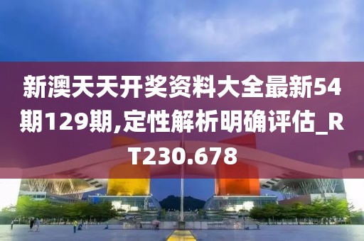 新澳天天開獎資料大全最新54期129期,定性解析明確評估_RT230.678