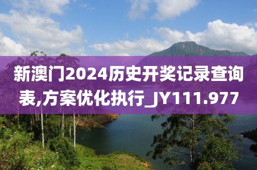 新澳門2024歷史開獎記錄查詢表,方案優化執行_JY111.977