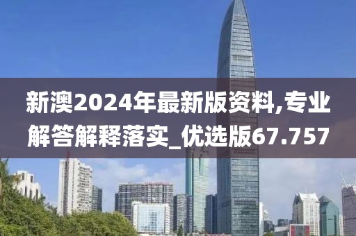 新澳2024年最新版資料,專業(yè)解答解釋落實(shí)_優(yōu)選版67.757