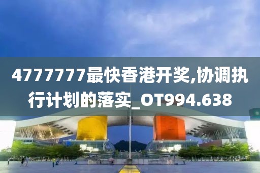 4777777最快香港開獎,協調執行計劃的落實_OT994.638