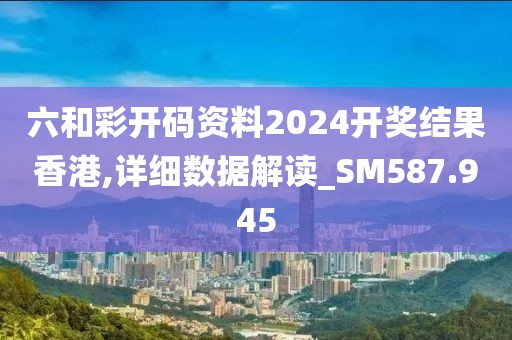 六和彩開碼資料2024開獎結果香港,詳細數據解讀_SM587.945