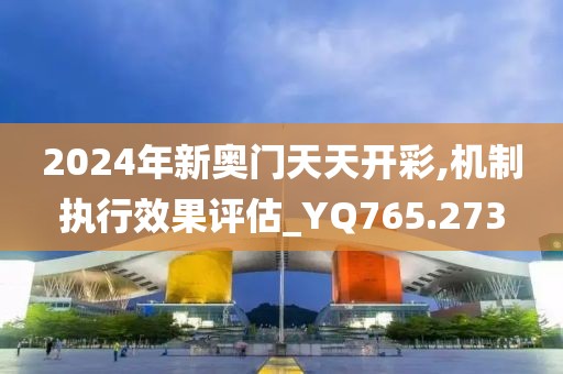 2024年新奧門天天開彩,機制執(zhí)行效果評估_YQ765.273