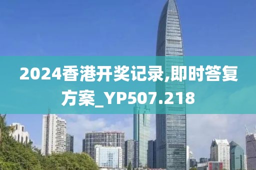 2024香港開獎記錄,即時答復方案_YP507.218