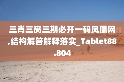 三肖三碼三期必開一碼鳳凰網(wǎng),結構解答解釋落實_Tablet88.804