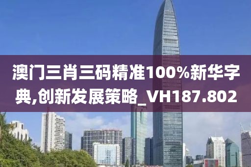 澳門三肖三碼精準(zhǔn)100%新華字典,創(chuàng)新發(fā)展策略_VH187.802