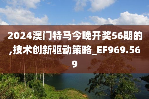 2024澳門特馬今晚開獎56期的,技術(shù)創(chuàng)新驅(qū)動策略_EF969.569