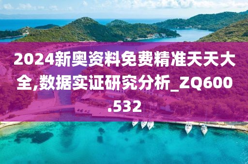 2024新奧資料免費精準天天大全,數據實證研究分析_ZQ600.532