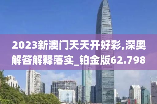 2023新澳門天天開好彩,深奧解答解釋落實_鉑金版62.798