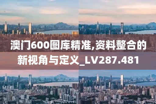 澳門600圖庫精準,資料整合的新視角與定義_LV287.481