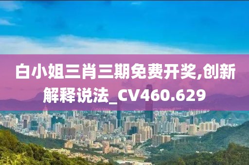 白小姐三肖三期免費(fèi)開獎,創(chuàng)新解釋說法_CV460.629