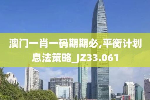 澳門一肖一碼期期必,平衡計劃息法策略_JZ33.061