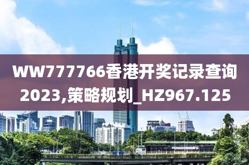 WW777766香港開獎(jiǎng)記錄查詢2023,策略規(guī)劃_HZ967.125