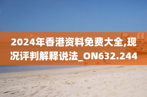 2024年香港資料免費(fèi)大全,現(xiàn)況評判解釋說法_ON632.244