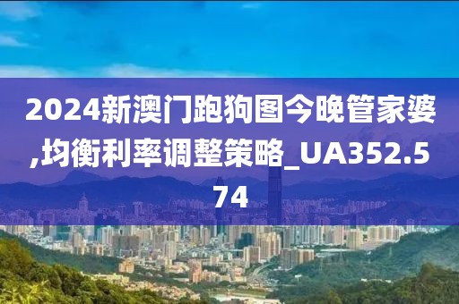 2024新澳門跑狗圖今晚管家婆,均衡利率調整策略_UA352.574