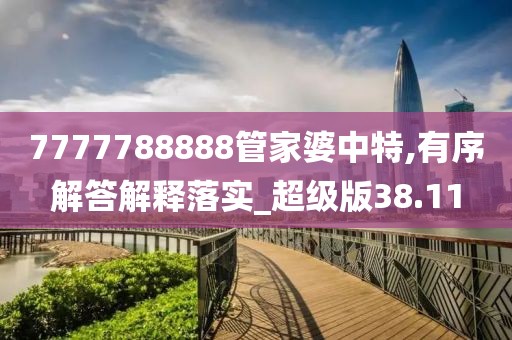 7777788888管家婆中特,有序解答解釋落實_超級版38.11