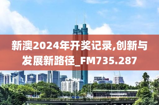 新澳2024年開獎記錄,創新與發展新路徑_FM735.287