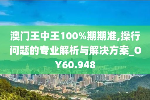 澳門王中王100%期期準(zhǔn),操行問(wèn)題的專業(yè)解析與解決方案_OY60.948