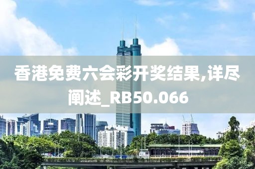 香港免費六會彩開獎結果,詳盡闡述_RB50.066