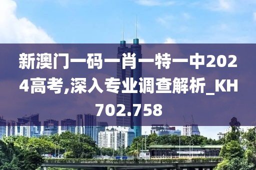 新澳門一碼一肖一特一中2024高考,深入專業調查解析_KH702.758