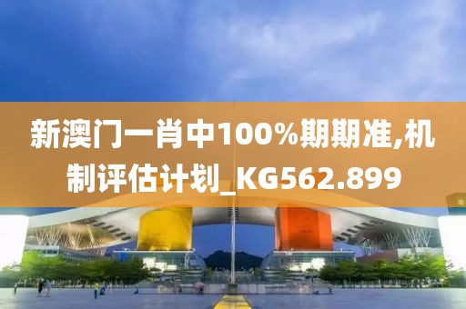 新澳門一肖中100%期期準,機制評估計劃_KG562.899