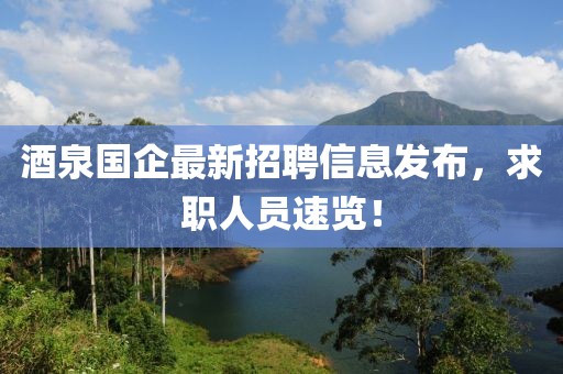 酒泉國(guó)企最新招聘信息發(fā)布，求職人員速覽！