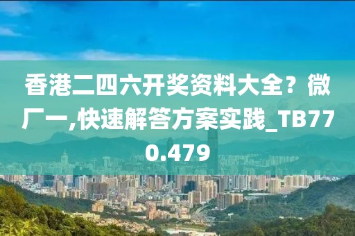 香港二四六開獎資料大全？微廠一,快速解答方案實踐_TB770.479