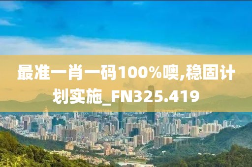 最準一肖一碼100%噢,穩固計劃實施_FN325.419