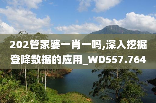 202管家婆一肖一嗎,深入挖掘登降數據的應用_WD557.764