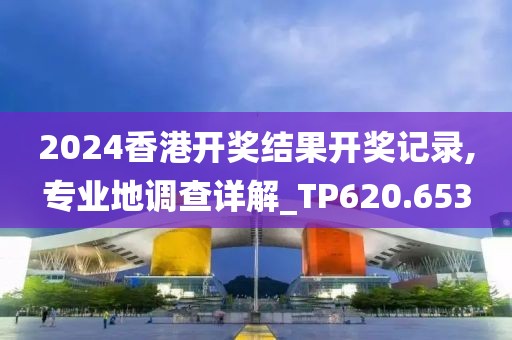 2024香港開獎結(jié)果開獎記錄,專業(yè)地調(diào)查詳解_TP620.653