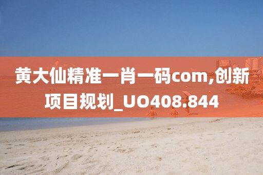 黃大仙精準(zhǔn)一肖一碼com,創(chuàng)新項(xiàng)目規(guī)劃_UO408.844