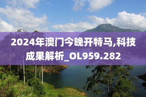 2024年澳門今晚開特馬,科技成果解析_OL959.282