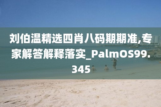 劉伯溫精選四肖八碼期期準,專家解答解釋落實_PalmOS99.345