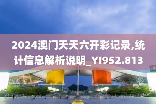 2024澳門天天六開彩記錄,統計信息解析說明_YI952.813
