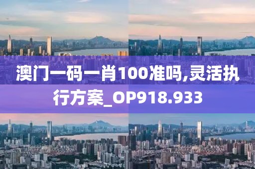 澳門一碼一肖100準嗎,靈活執行方案_OP918.933