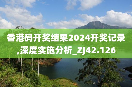 香港碼開獎結果2024開獎記錄,深度實施分析_ZJ42.126