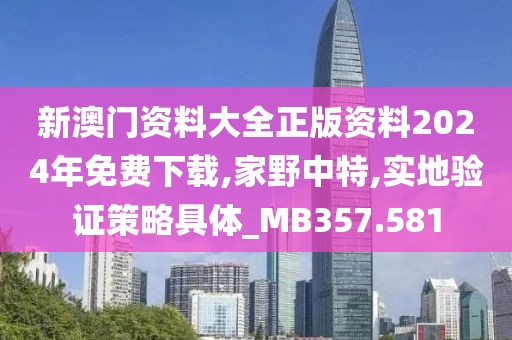 新澳門資料大全正版資料2024年免費下載,家野中特,實地驗證策略具體_MB357.581