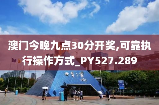 澳門今晚九點30分開獎,可靠執行操作方式_PY527.289